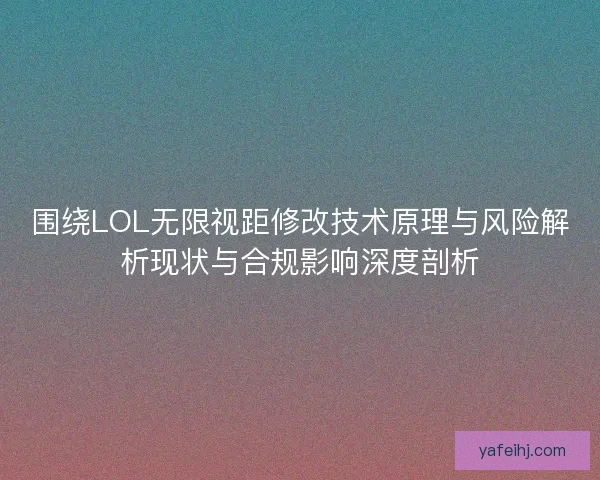 围绕LOL无限视距修改技术原理与风险解析现状与合规影响深度剖析
