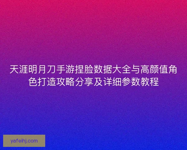 天涯明月刀手游捏脸数据大全与高颜值角色打造攻略分享及详细参数教程