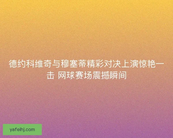 德约科维奇与穆塞蒂精彩对决上演惊艳一击 网球赛场震撼瞬间