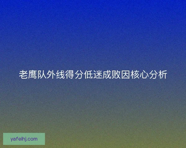 老鹰队外线得分低迷成败因核心分析 老鹰队外线得分低迷成败因核心分析
