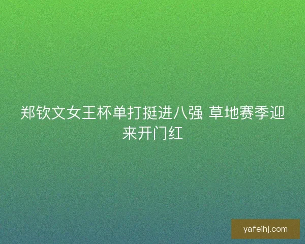 郑钦文女王杯单打挺进八强 草地赛季迎来开门红