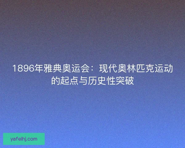 1896年雅典奥运会:现代奥林匹克运动的起点与历史性突破 1896年雅典奥运会:现代奥林匹克运动的起点与历史性突破