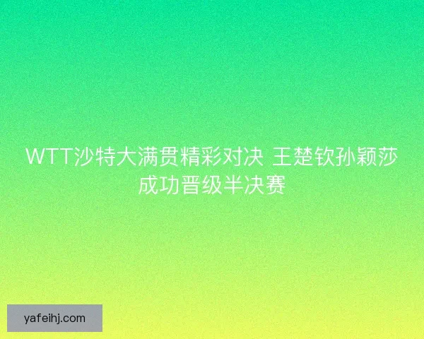 WTT沙特大满贯精彩对决 王楚钦孙颖莎成功晋级半决赛 WTT沙特大满贯精彩对决 王楚钦孙颖莎成功晋级半决赛