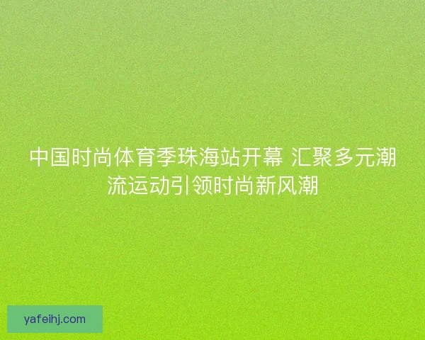 中国时尚体育季珠海站开幕 汇聚多元潮流运动引领时尚新风潮
