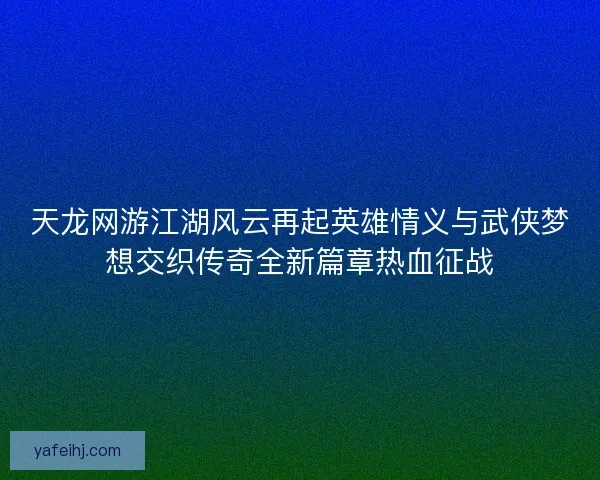 天龙网游江湖风云再起英雄情义与武侠梦想交织传奇全新篇章热血征战 天龙网游江湖风云再起英雄情义与武侠梦想交织传奇全新篇章热血征战