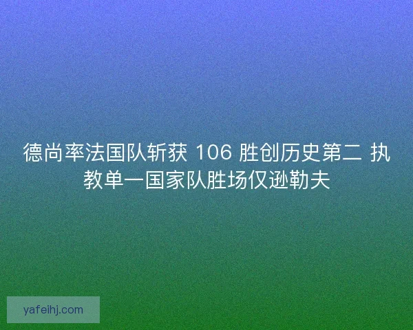 德尚率法国队斩获 106 胜创历史第二 执教单一国家队胜场仅逊勒夫