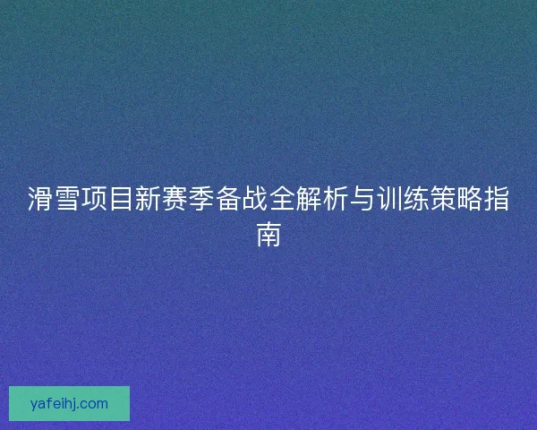 滑雪项目新赛季备战全解析与训练策略指南