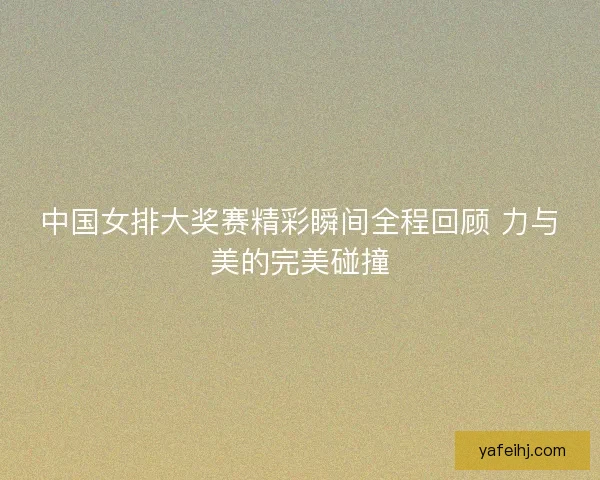中国女排大奖赛精彩瞬间全程回顾 力与美的完美碰撞 中国女排大奖赛精彩瞬间全程回顾 力与美的完美碰撞