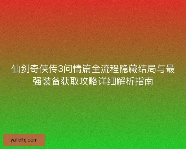 仙剑奇侠传3问情篇全流程隐藏结局与最强装备获取攻略详细解析指南 仙剑奇侠传3问情篇全流程隐藏结局与最强装备获取攻略详细解析指南