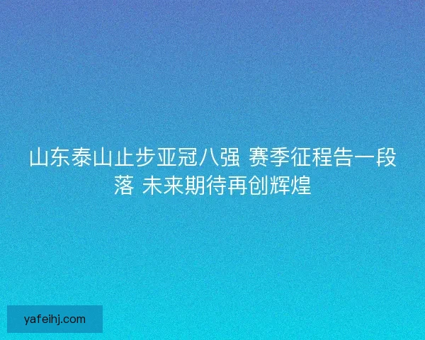 山东泰山止步亚冠八强 赛季征程告一段落 未来期待再创辉煌 山东泰山止步亚冠八强 赛季征程告一段落 未来期待再创辉煌