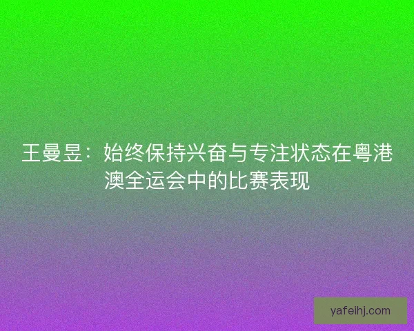 王曼昱：始终保持兴奋与专注状态在粤港澳全运会中的比赛表现