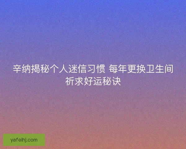 辛纳揭秘个人迷信习惯 每年更换卫生间祈求好运秘诀 辛纳揭秘个人迷信习惯 每年更换卫生间祈求好运秘诀