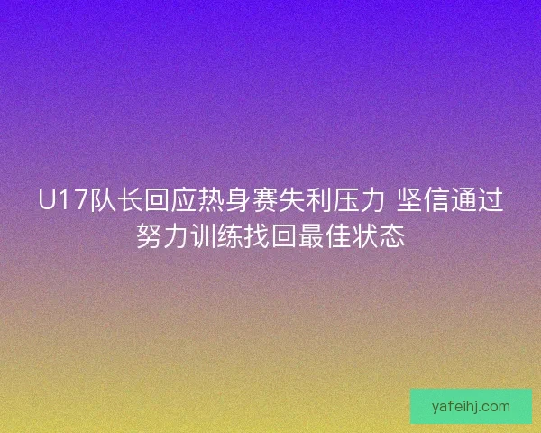 U17队长回应热身赛失利压力 坚信通过努力训练找回最佳状态