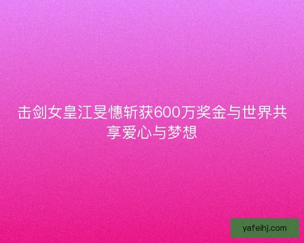 击剑女皇江旻憓斩获600万奖金与世界共享爱心与梦想