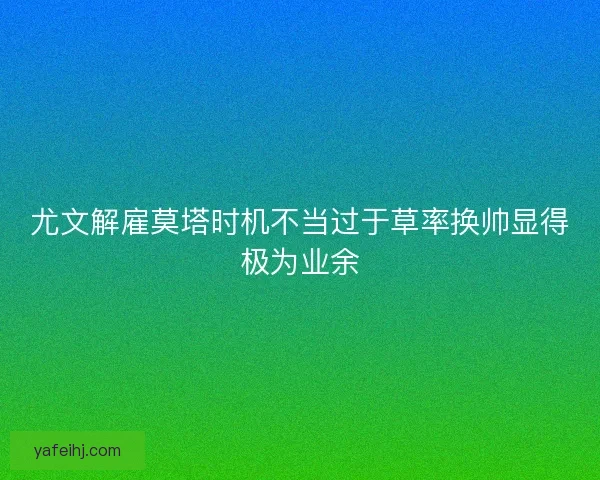 尤文解雇莫塔时机不当过于草率换帅显得极为业余