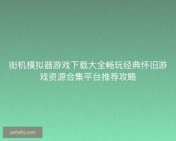 街机模拟器游戏下载大全畅玩经典怀旧游戏资源合集平台推荐攻略