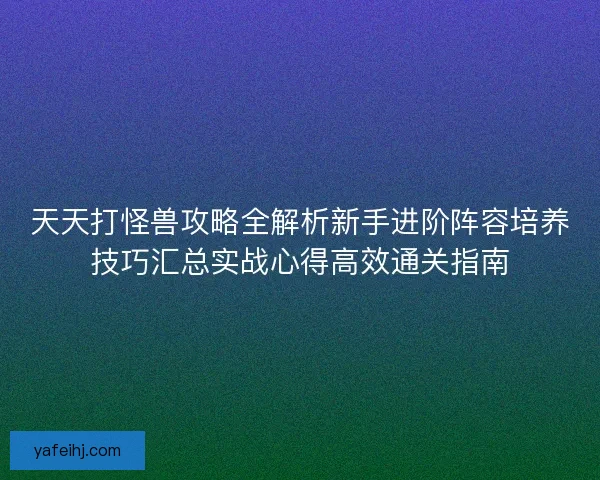天天打怪兽攻略全解析新手进阶阵容培养技巧汇总实战心得高效通关指南