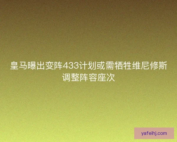 皇马曝出变阵433计划或需牺牲维尼修斯调整阵容座次