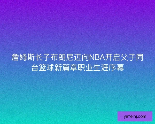 詹姆斯长子布朗尼迈向NBA开启父子同台篮球新篇章职业生涯序幕