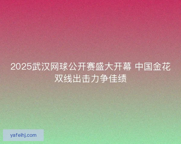 2025武汉网球公开赛盛大开幕 中国金花双线出击力争佳绩