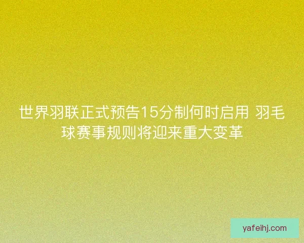 世界羽联正式预告15分制何时启用 羽毛球赛事规则将迎来重大变革