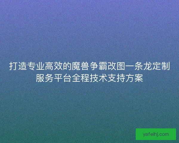 打造专业高效的魔兽争霸改图一条龙定制服务平台全程技术支持方案