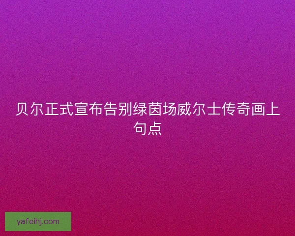 贝尔正式宣布告别绿茵场威尔士传奇画上句点