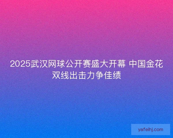 2025武汉网球公开赛盛大开幕 中国金花双线出击力争佳绩