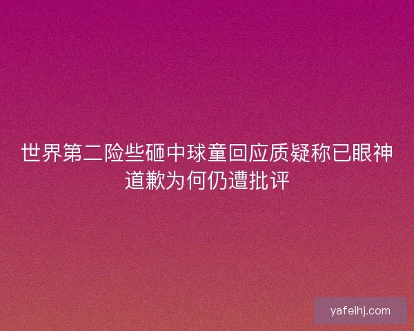 世界第二险些砸中球童回应质疑称已眼神道歉为何仍遭批评