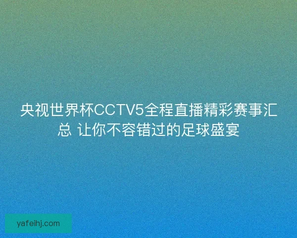 央视世界杯CCTV5全程直播精彩赛事汇总 让你不容错过的足球盛宴