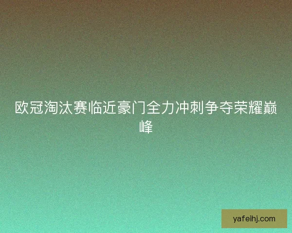 欧冠淘汰赛临近豪门全力冲刺争夺荣耀巅峰