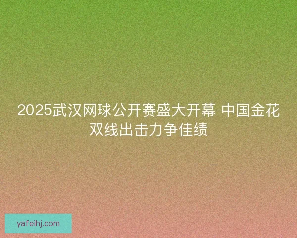 2025武汉网球公开赛盛大开幕 中国金花双线出击力争佳绩