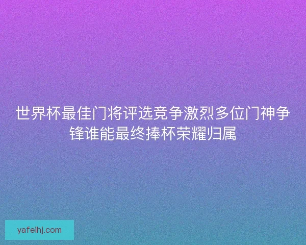 世界杯最佳门将评选竞争激烈多位门神争锋谁能最终捧杯荣耀归属