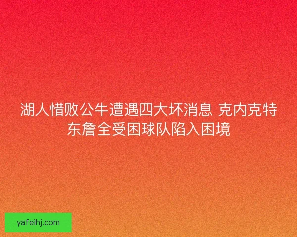 湖人惜败公牛遭遇四大坏消息 克内克特东詹全受困球队陷入困境 湖人惜败公牛遭遇四大坏消息 克内克特东詹全受困球队陷入困境