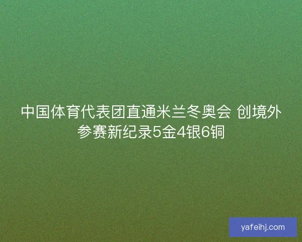 中国体育代表团直通米兰冬奥会 创境外参赛新纪录5金4银6铜 中国体育代表团直通米兰冬奥会 创境外参赛新纪录5金4银6铜