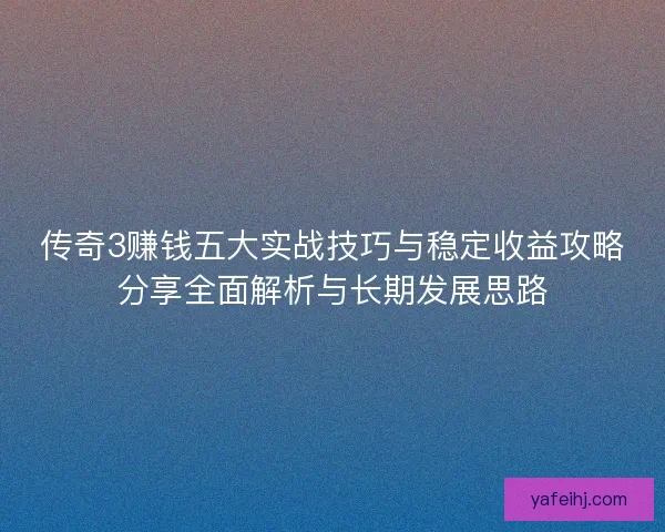 传奇3赚钱五大实战技巧与稳定收益攻略分享全面解析与长期发展思路 传奇3赚钱五大实战技巧与稳定收益攻略分享全面解析与长期发展思路